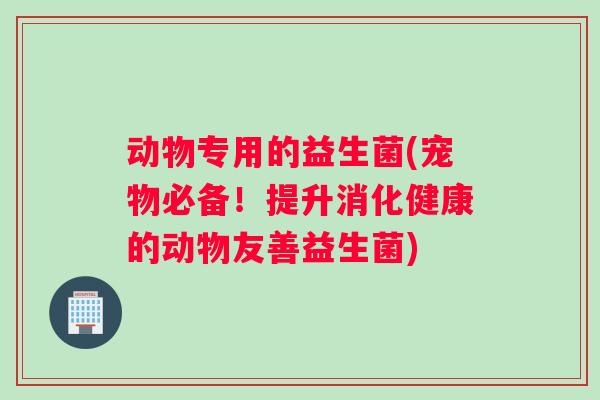 动物专用的益生菌(宠物必备！提升消化健康的动物友善益生菌)