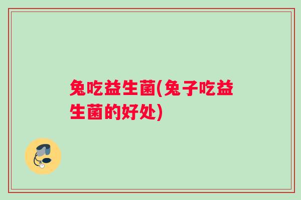 兔吃益生菌(兔子吃益生菌的好处)