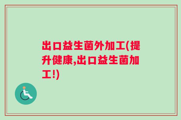 出口益生菌外加工(提升健康,出口益生菌加工!) 出口益生菌外加工(提升健康,出口益生菌加工!)