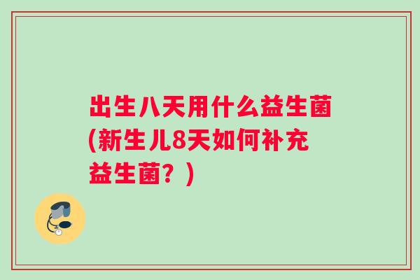 出生八天用什么益生菌(新生儿8天如何补充益生菌？)