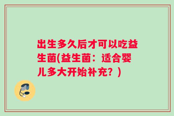 出生多久后才可以吃益生菌(益生菌：适合婴儿多大开始补充？)