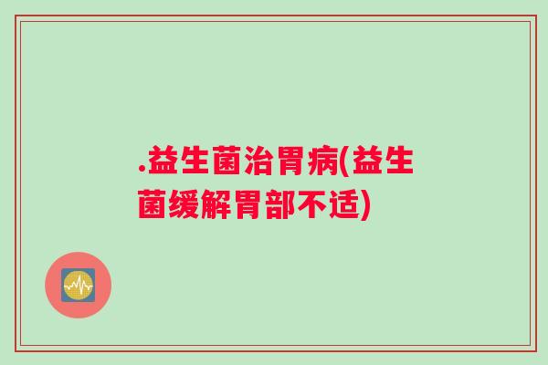 .益生菌治胃病(益生菌缓解胃部不适)