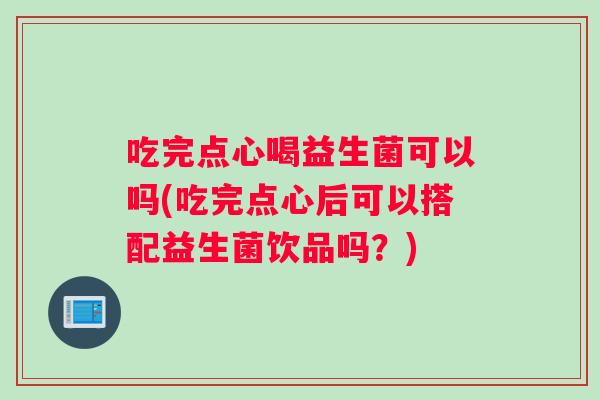 吃完点心喝益生菌可以吗(吃完点心后可以搭配益生菌饮品吗？)
