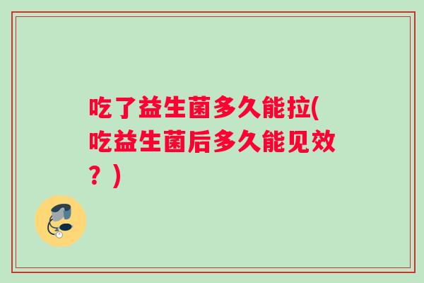 吃了益生菌多久能拉(吃益生菌后多久能见效?) 吃了益生菌多久能拉(吃益生菌后多久能见效?)