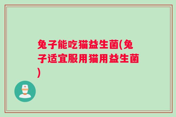 兔子能吃猫益生菌(兔子适宜服用猫用益生菌)