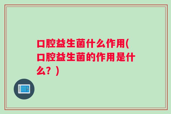 口腔益生菌什么作用(口腔益生菌的作用是什么？)