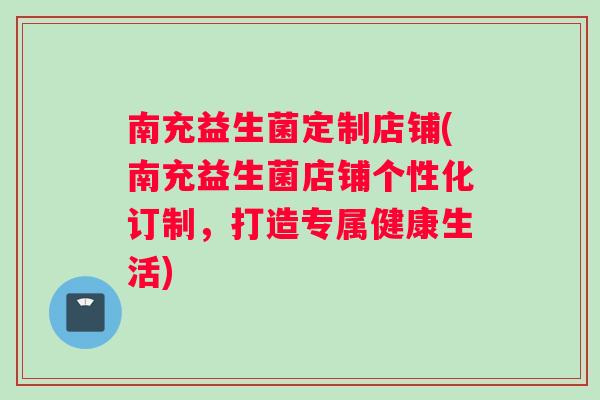 南充益生菌定制店铺(南充益生菌店铺个性化订制,打造专属健康生活) 南充益生菌定制店铺(南充益生菌店铺个性化订制,打造专属健康生活)