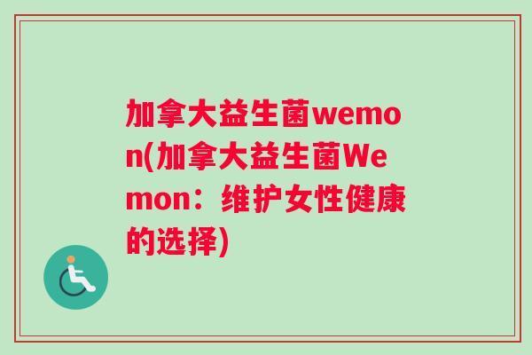 加拿大益生菌wemon(加拿大益生菌Wemon：维护女性健康的选择)
