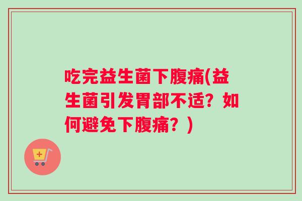 吃完益生菌下腹痛(益生菌引发胃部不适？如何避免下腹痛？)