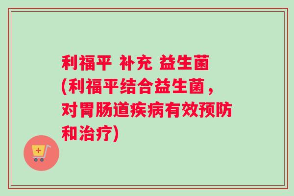 利福平 补充 益生菌(利福平结合益生菌，对胃肠道疾病有效预防和治疗)
