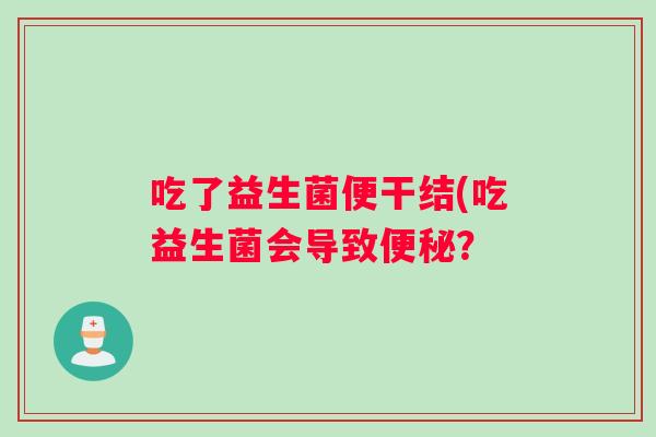 吃了益生菌便干结(吃益生菌会导致便秘？