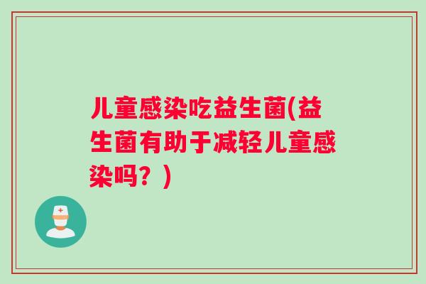 儿童感染吃益生菌(益生菌有助于减轻儿童感染吗？)