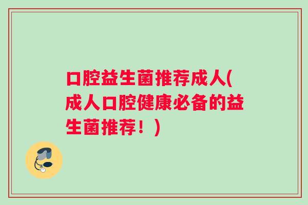 口腔益生菌推荐成人(成人口腔健康必备的益生菌推荐！)