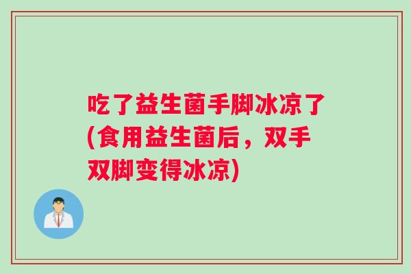 吃了益生菌手脚冰凉了(食用益生菌后，双手双脚变得冰凉)