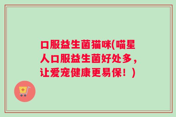 口服益生菌猫咪(喵星人口服益生菌好处多,让爱宠健康更易保!) 口服益生菌猫咪(喵星人口服益生菌好处多,让爱宠健康更易保!)