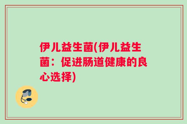 伊儿益生菌(伊儿益生菌：促进肠道健康的良心选择)