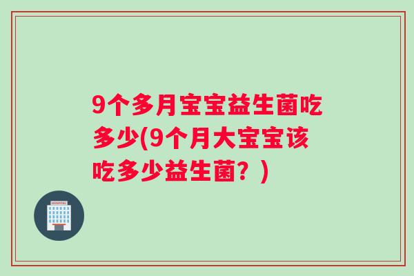 9个多月宝宝益生菌吃多少(9个月大宝宝该吃多少益生菌？)