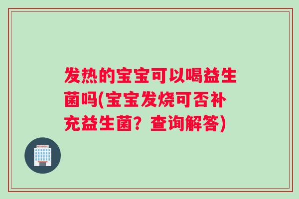 发热的宝宝可以喝益生菌吗(宝宝发烧可否补充益生菌？查询解答)