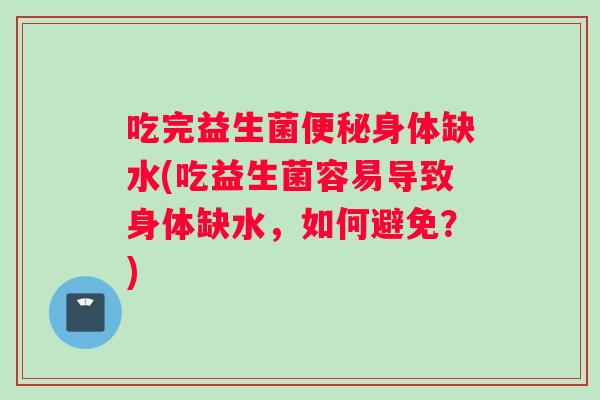 吃完益生菌便秘身体缺水(吃益生菌容易导致身体缺水，如何避免？)