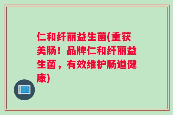 仁和纤丽益生菌(重获美肠！品牌仁和纤丽益生菌，有效维护肠道健康)