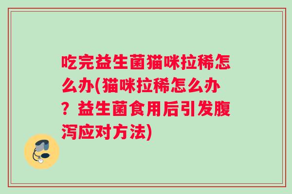 吃完益生菌猫咪拉稀怎么办(猫咪拉稀怎么办？益生菌食用后引发腹泻应对方法)