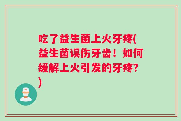 吃了益生菌上火牙疼(益生菌误伤牙齿！如何缓解上火引发的牙疼？)