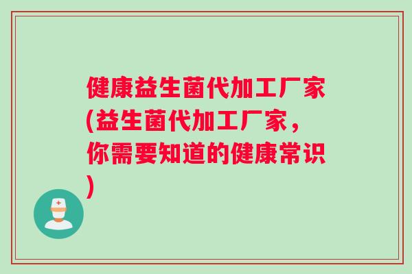 健康益生菌代加工厂家(益生菌代加工厂家，你需要知道的健康常识)
