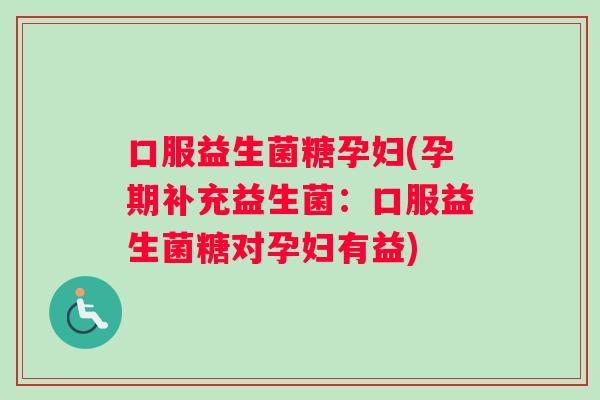 口服益生菌糖孕妇(孕期补充益生菌：口服益生菌糖对孕妇有益)