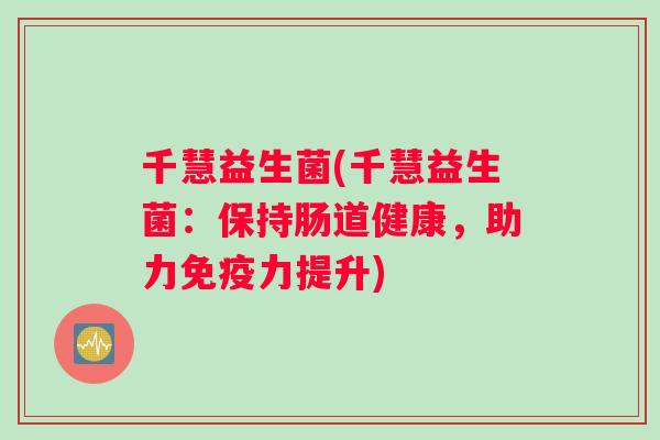千慧益生菌(千慧益生菌：保持肠道健康，助力免疫力提升)