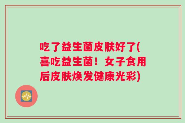 吃了益生菌皮肤好了(喜吃益生菌！女子食用后皮肤焕发健康光彩)