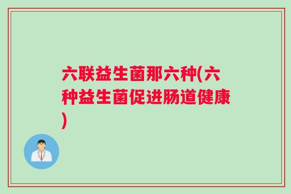 六联益生菌那六种(六种益生菌促进肠道健康)