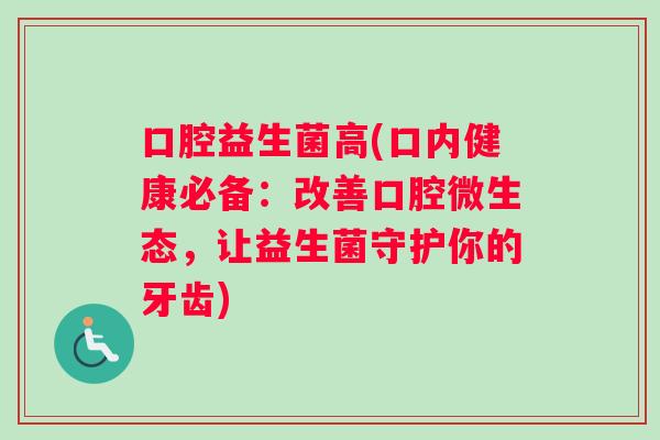 口腔益生菌高(口内健康必备:改善口腔微生态,让益生菌守护你的牙齿) 口腔益生菌高(口内健康必备:改善口腔微生态,让益生菌守护你的牙齿)