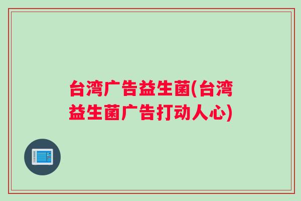 台湾广告益生菌(台湾益生菌广告打动人心)