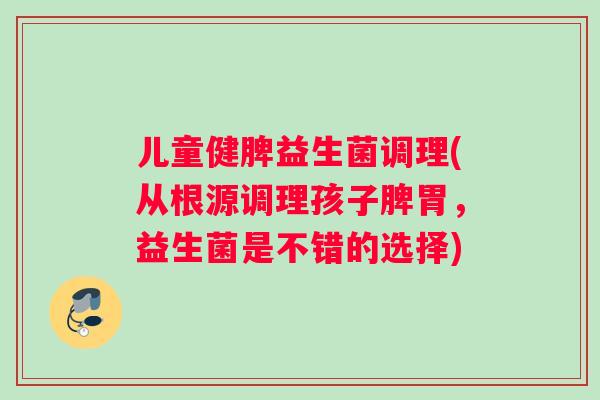 儿童健脾益生菌调理(从根源调理孩子脾胃，益生菌是不错的选择)