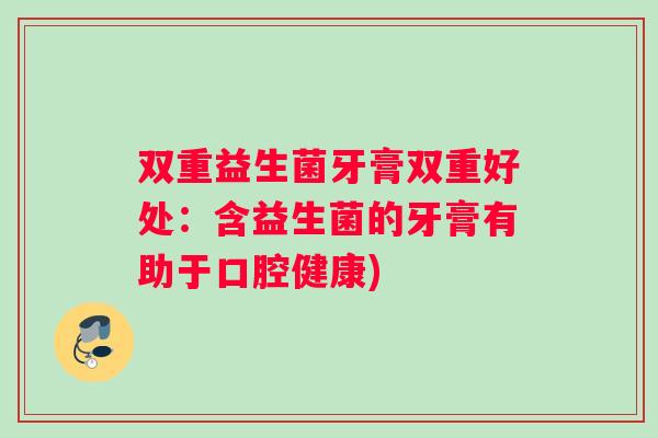 双重益生菌牙膏双重好处：含益生菌的牙膏有助于口腔健康)