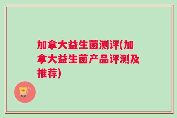 加拿大益生菌测评(加拿大益生菌产品评测及推荐)