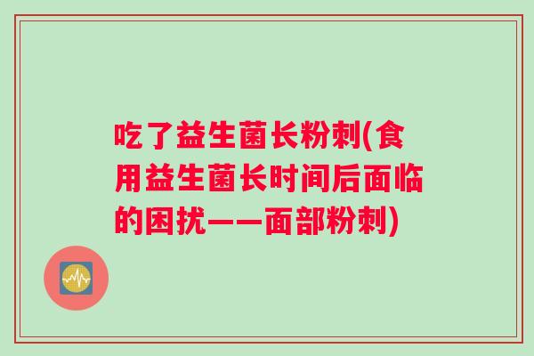 吃了益生菌长粉刺(食用益生菌长时间后面临的困扰——面部粉刺) 吃了益生菌长粉刺(食用益生菌长时间后面临的困扰——面部粉刺)