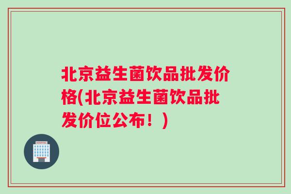 北京益生菌饮品批发价格(北京益生菌饮品批发价位公布！)