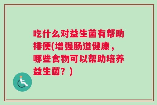吃什么对益生菌有帮助排便(增强肠道健康，哪些食物可以帮助培养益生菌？)