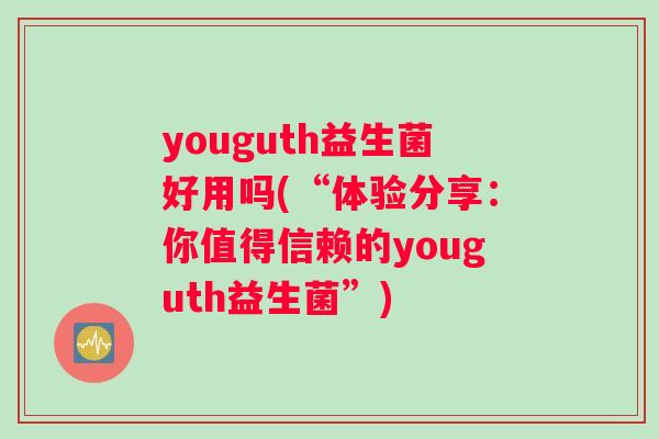 youguth益生菌好用吗(“体验分享：你值得信赖的youguth益生菌”)