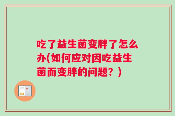 吃了益生菌变胖了怎么办(如何应对因吃益生菌而变胖的问题？)