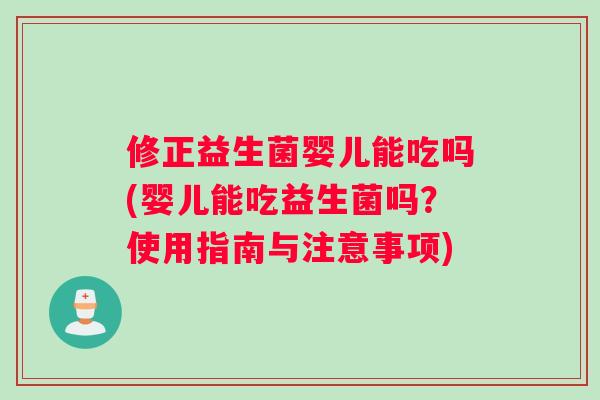 修正益生菌婴儿能吃吗(婴儿能吃益生菌吗？使用指南与注意事项)