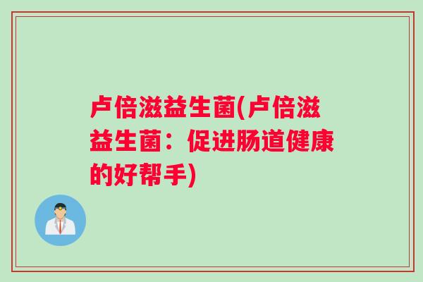 卢倍滋益生菌(卢倍滋益生菌:促进肠道健康的好帮手) 卢倍滋益生菌(卢倍滋益生菌:促进肠道健康的好帮手)