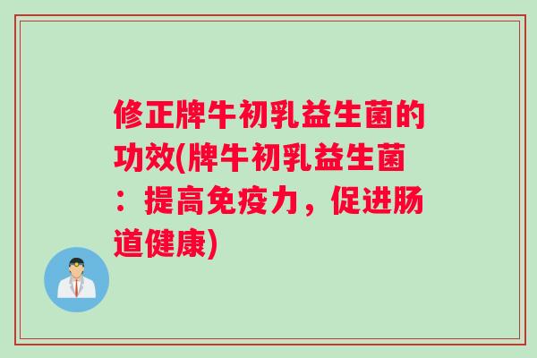 修正牌牛初乳益生菌的功效(牌牛初乳益生菌：提高免疫力，促进肠道健康)