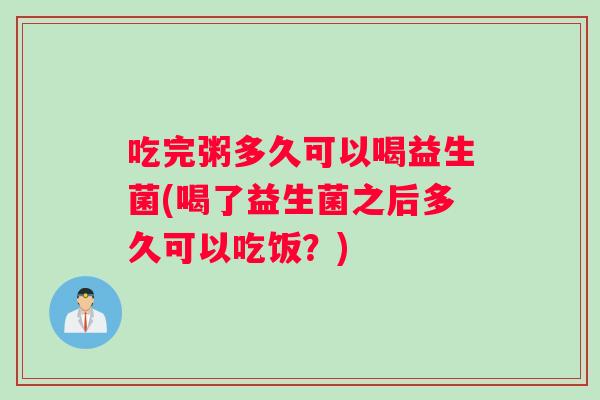 吃完粥多久可以喝益生菌(喝了益生菌之后多久可以吃饭？)