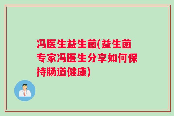 冯医生益生菌(益生菌专家冯医生分享如何保持肠道健康) 冯医生益生菌(益生菌专家冯医生分享如何保持肠道健康)