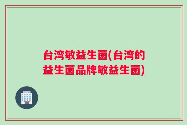 台湾敏益生菌(台湾的益生菌品牌敏益生菌)