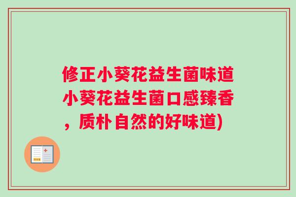 修正小葵花益生菌味道小葵花益生菌口感臻香，质朴自然的好味道)
