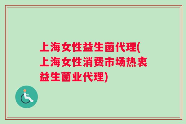 上海女性益生菌代理(上海女性消费市场热衷益生菌业代理)