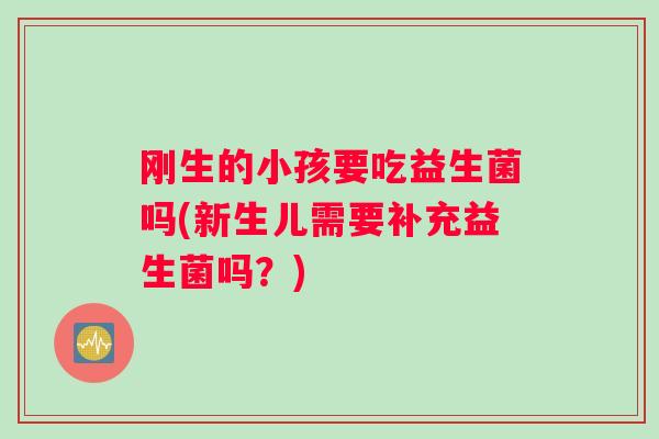 刚生的小孩要吃益生菌吗(新生儿需要补充益生菌吗？)